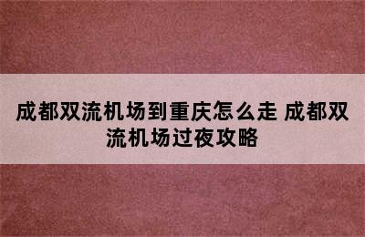 成都双流机场到重庆怎么走 成都双流机场过夜攻略